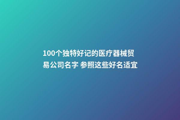 100个独特好记的医疗器械贸易公司名字 参照这些好名适宜-第1张-公司起名-玄机派